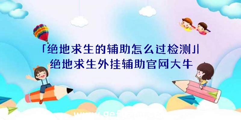 「绝地求生的辅助怎么过检测」|绝地求生外挂辅助官网大牛